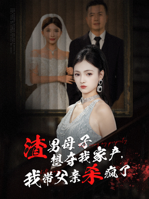 渣男母子想夺我家产，我带父亲杀疯了（52集）最热门短剧来了