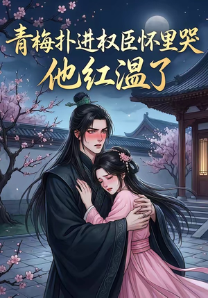 青梅扑进权臣怀里哭，他红温了（74集）直接追到结尾