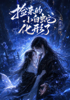 捡来的小白蛇化形了之前世篇（60集）独家内容免费看